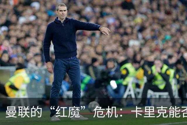 曼联的“红魔”危机：卡里克能否逆风翻盘？
